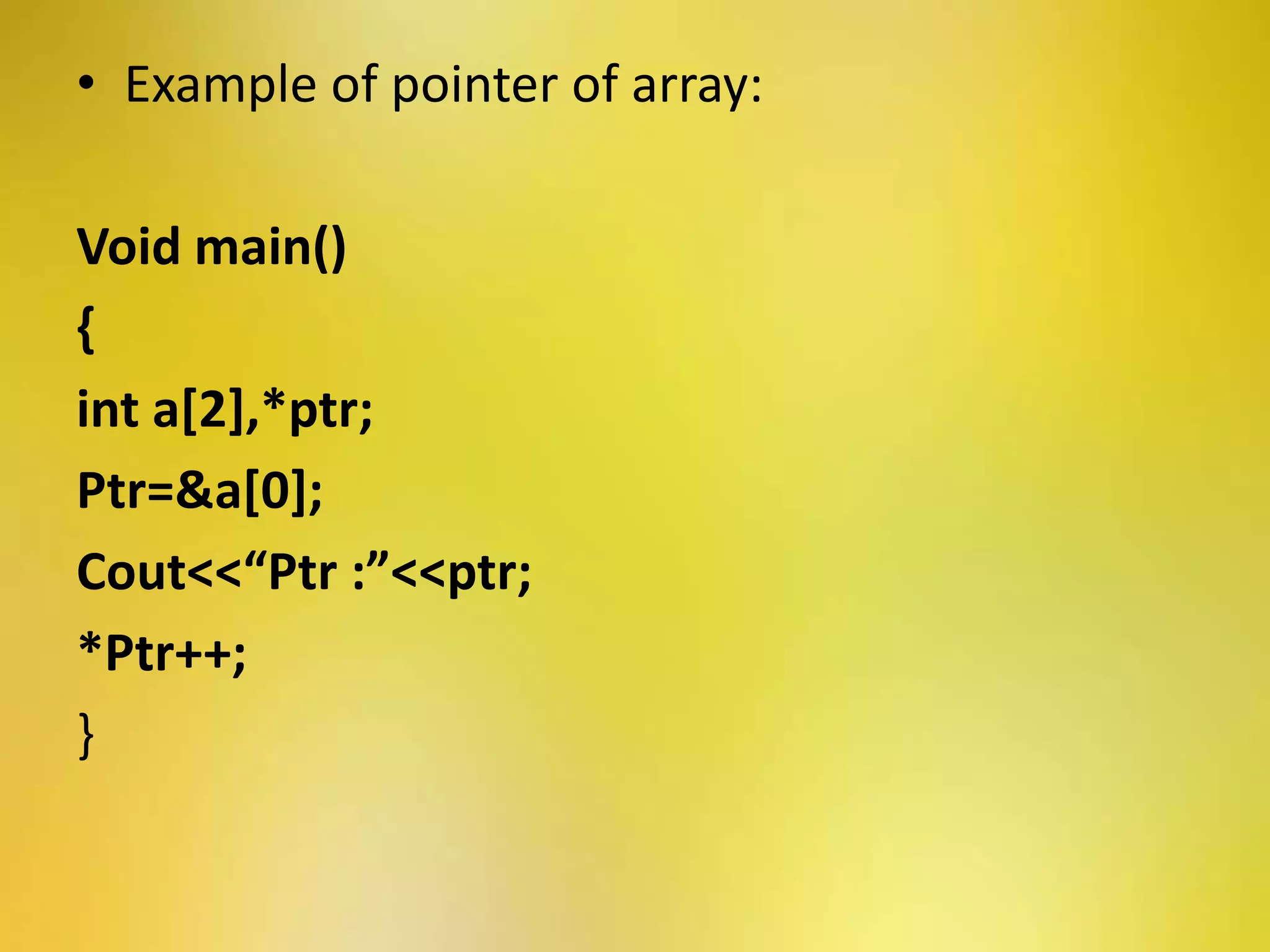 • Example of pointer of array:
Void main()
{
int a[2],*ptr;
Ptr=&a[0];
Cout<<“Ptr :”<<ptr;
*Ptr++;
}
 