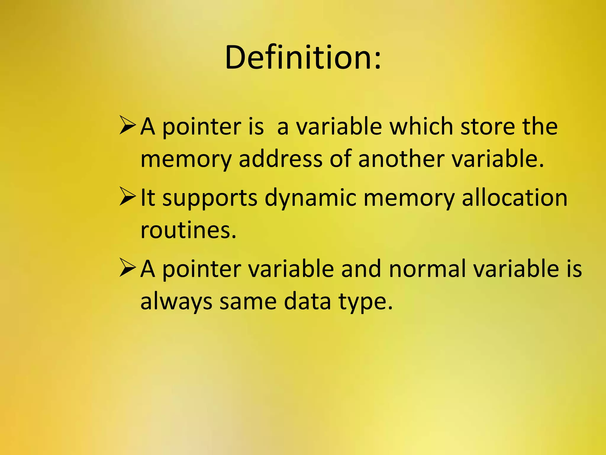 Definition:
A pointer is a variable which store the
memory address of another variable.
It supports dynamic memory allocation
routines.
A pointer variable and normal variable is
always same data type.
 