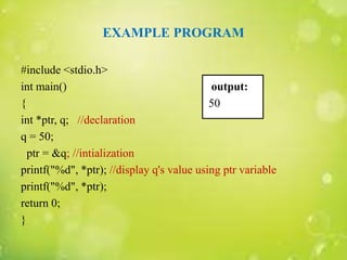EXAMPLE PROGRAM
#include <stdio.h>
int main() output:
{ 50
int *ptr, q; //declaration
q = 50;
ptr = &q; //intialization
printf("%d", *ptr); //display q's value using ptr variable
printf("%d", *ptr);
return 0;
}
 