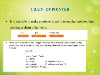CHAIN OF POINTER
• It is possible to make a pointer to point to another pointer, thus
creating a chain of pointers.
 