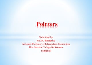 Submitted by
Ms. K. Banupriya
Assistant Professor of Information Technology
Bon Secours College for Women
Thanjavur
Pointers
 