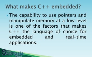  Thecapability to use pointers and
 manipulate memory at a low level
 is one of the factors that makes
 C++ the language of choice for
 embedded        and      real-time
 applications.
 