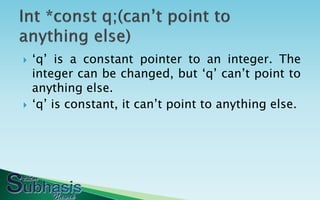    „q‟ is a constant pointer to an integer. The
    integer can be changed, but „q‟ can‟t point to
    anything else.
   „q‟ is constant, it can‟t point to anything else.
 