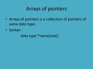 Arrays of pointers
• Arrays of pointers is a collection of pointers of
same data type.
• Syntax:
data type *name[size];
 