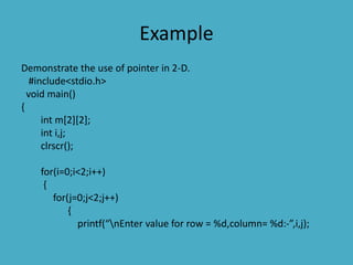 Example
Demonstrate the use of pointer in 2-D.
#include<stdio.h>
void main()
{
int m[2][2];
int i,j;
clrscr();
for(i=0;i<2;i++)
{
for(j=0;j<2;j++)
{
printf(“nEnter value for row = %d,column= %d:-”,i,j);
 