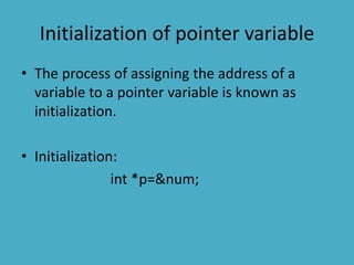 Initialization of pointer variable
• The process of assigning the address of a
variable to a pointer variable is known as
initialization.
• Initialization:
int *p=&num;
 
