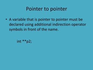 Pointer to pointer
• A variable that is pointer to pointer must be
declared using additional indirection operator
symbols in front of the name.
int **p2;
 