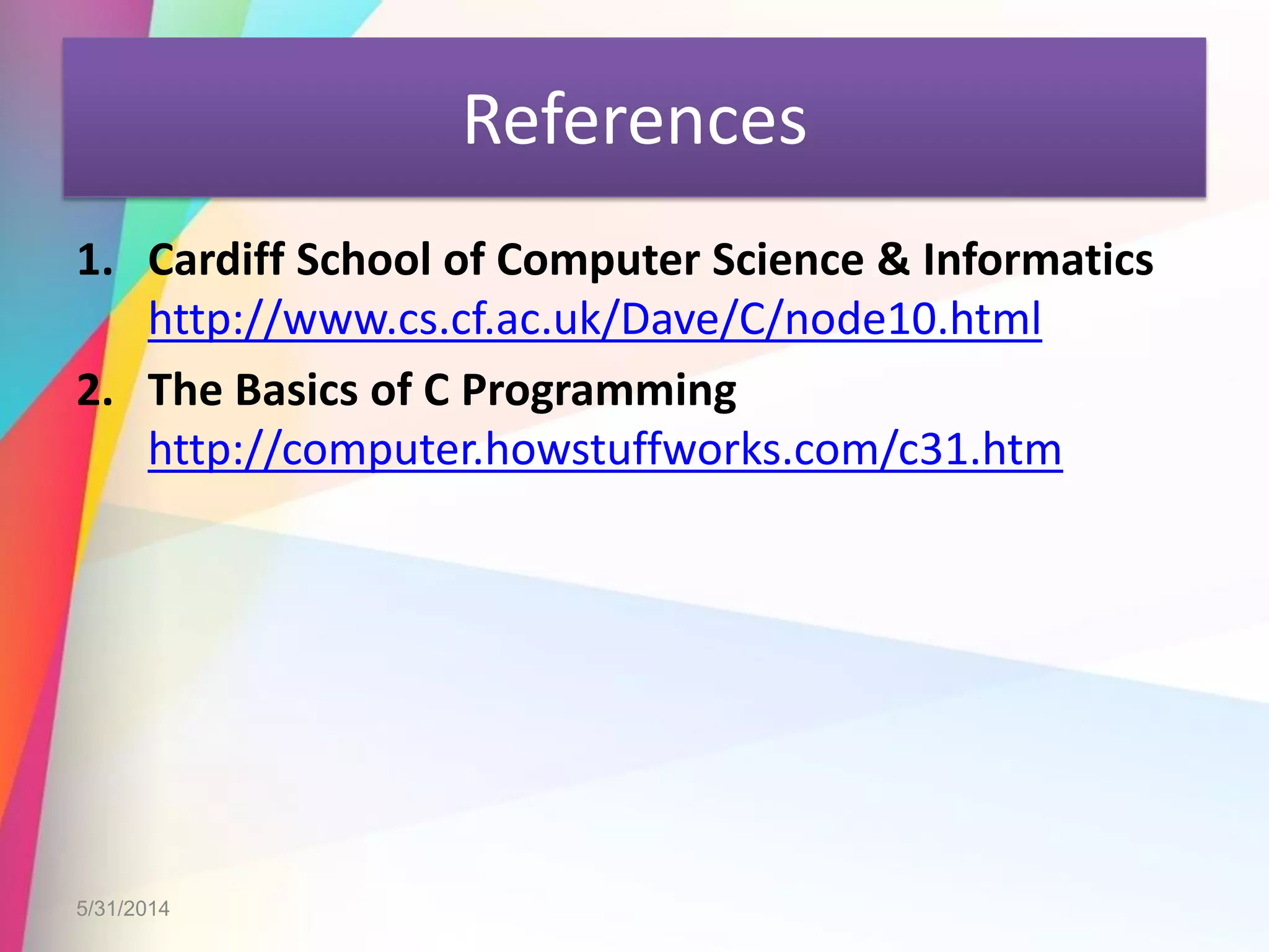 References
1. Cardiff School of Computer Science & Informatics
http://www.cs.cf.ac.uk/Dave/C/node10.html
2. The Basics of C Programming
http://computer.howstuffworks.com/c31.htm
5/31/2014
 