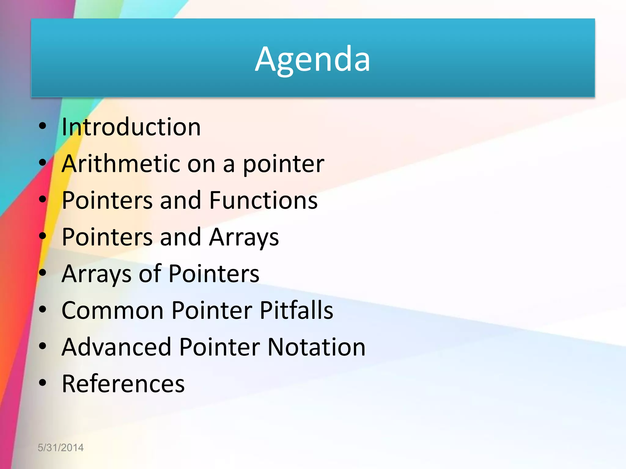 Agenda
• Introduction
• Arithmetic on a pointer
• Pointers and Functions
• Pointers and Arrays
• Arrays of Pointers
• Common Pointer Pitfalls
• Advanced Pointer Notation
• References
5/31/2014
 