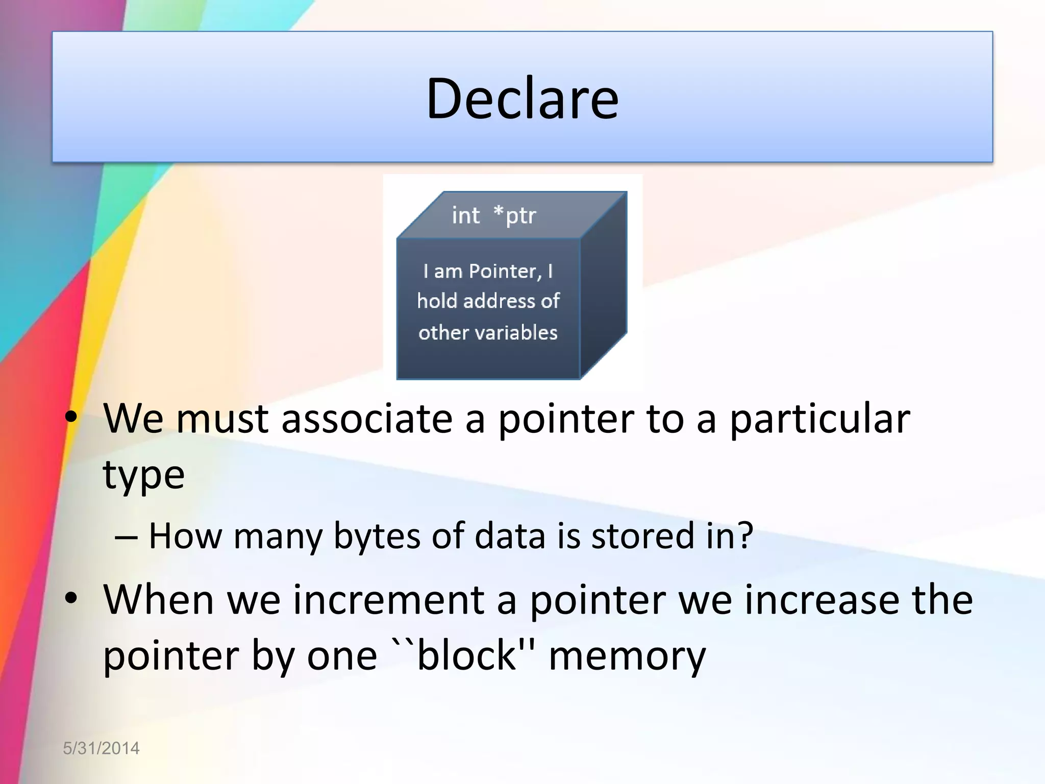 Declare
• We must associate a pointer to a particular
type
– How many bytes of data is stored in?
• When we increment a pointer we increase the
pointer by one ``block'' memory
5/31/2014
 