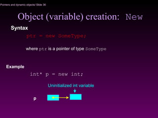 Pointers and dynamic objects/ Slide 36
Object (variable) creation: New
Syntax
ptr = new SomeType;
where ptr is a pointer of type SomeType
p
Uninitialized int variable
Example
int* p = new int;
 