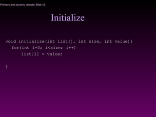 Pointers and dynamic objects/ Slide 43
Initialize
void initialize(int list[], int size, int value){
for(int i=0; i<size; i++)
list[i] = value;
}
 
