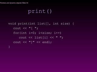 Pointers and dynamic objects/ Slide 44
print()
void print(int list[], int size) {
cout << "[ ";
for(int i=0; i<size; i++)
cout << list[i] << " ";
cout << "]" << endl;
}
 
