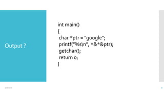 Output ?
int main()
{
char *ptr = "google";
printf("%sn", *&*&ptr);
getchar();
return 0;
}
7/16/2016 6
 
