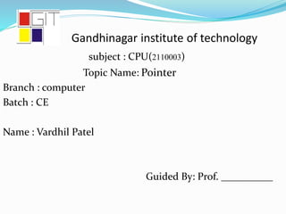 Gandhinagar institute of technology
subject : CPU(2110003)
Topic Name:
Branch : computer
Batch : CE
Name : Vardhil Patel
Guided By: Prof. __________
Pointer
 