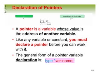 0-32
Declaration of Pointers
• A pointer is a variable whose value is
the address of another variable.
• Like any variable or constant, you must
declare a pointer before you can work
with it.
• The general form of a pointer variable
declaration is:
3
2
type *var-name;
 