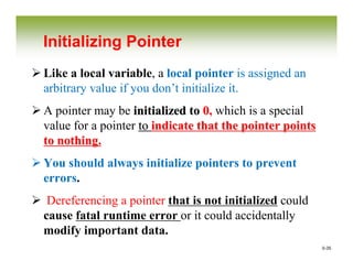 0-35
Initializing Pointer
Like a local variable, a local pointer is assigned an
arbitrary value if you don’t initialize it.
A pointer may be initialized toinitialized to 00, which is a special
value for a pointer toto indicate that the pointer pointsindicate that the pointer points
to nothing.to nothing.
You should always initialize pointers to prevent
errors.
Dereferencing a pointer that is not initialized could
cause fatal runtime error or it could accidentally
modify important data.
 