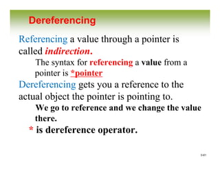 0-61
Dereferencing
Referencing a value through a pointer is
called indirection.
The syntax for referencing a value from a
pointer is *pointer
Dereferencing gets you a reference to the
actual object the pointer is pointing to.
We go to reference and we change the value
there.
* is dereference operator.
 