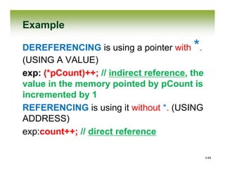 0-64
Example
DEREFERENCING is using a pointer with *.
(USING A VALUE)
exp: (*pCount)++; // indirect reference, the
value in the memory pointed by pCount is
incremented by 1
REFERENCING is using it without *. (USING
ADDRESS)
exp:count++; // direct reference
0-64
 