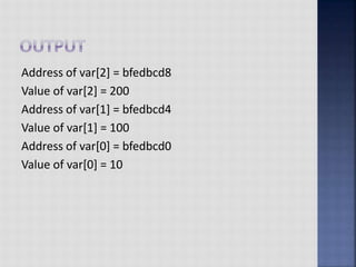 Address of var[2] = bfedbcd8
Value of var[2] = 200
Address of var[1] = bfedbcd4
Value of var[1] = 100
Address of var[0] = bfedbcd0
Value of var[0] = 10
 