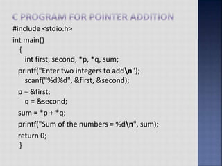 #include <stdio.h>
int main()
{
int first, second, *p, *q, sum;
printf("Enter two integers to addn");
scanf("%d%d", &first, &second);
p = &first;
q = &second;
sum = *p + *q;
printf("Sum of the numbers = %dn", sum);
return 0;
}
 