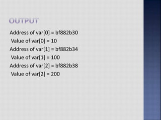 Address of var[0] = bf882b30
Value of var[0] = 10
Address of var[1] = bf882b34
Value of var[1] = 100
Address of var[2] = bf882b38
Value of var[2] = 200
 