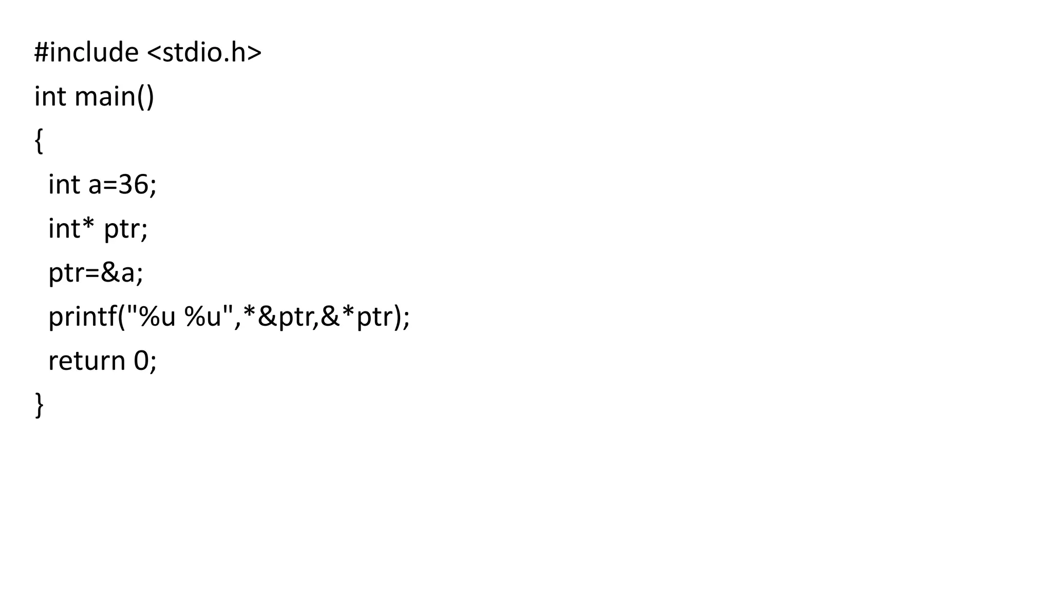 #include <stdio.h>
int main()
{
int a=36;
int* ptr;
ptr=&a;
printf("%u %u",*&ptr,&*ptr);
return 0;
}
 