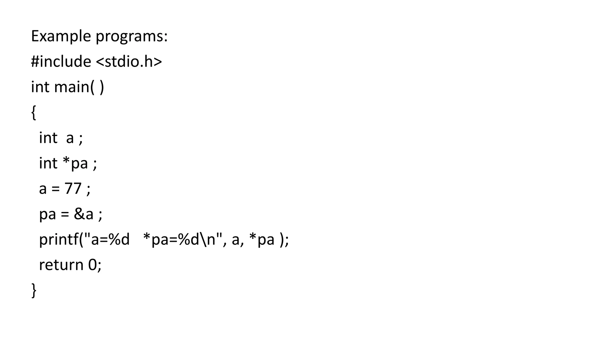 Example programs:
#include <stdio.h>
int main( )
{
int a ;
int *pa ;
a = 77 ;
pa = &a ;
printf("a=%d *pa=%dn", a, *pa );
return 0;
}
 