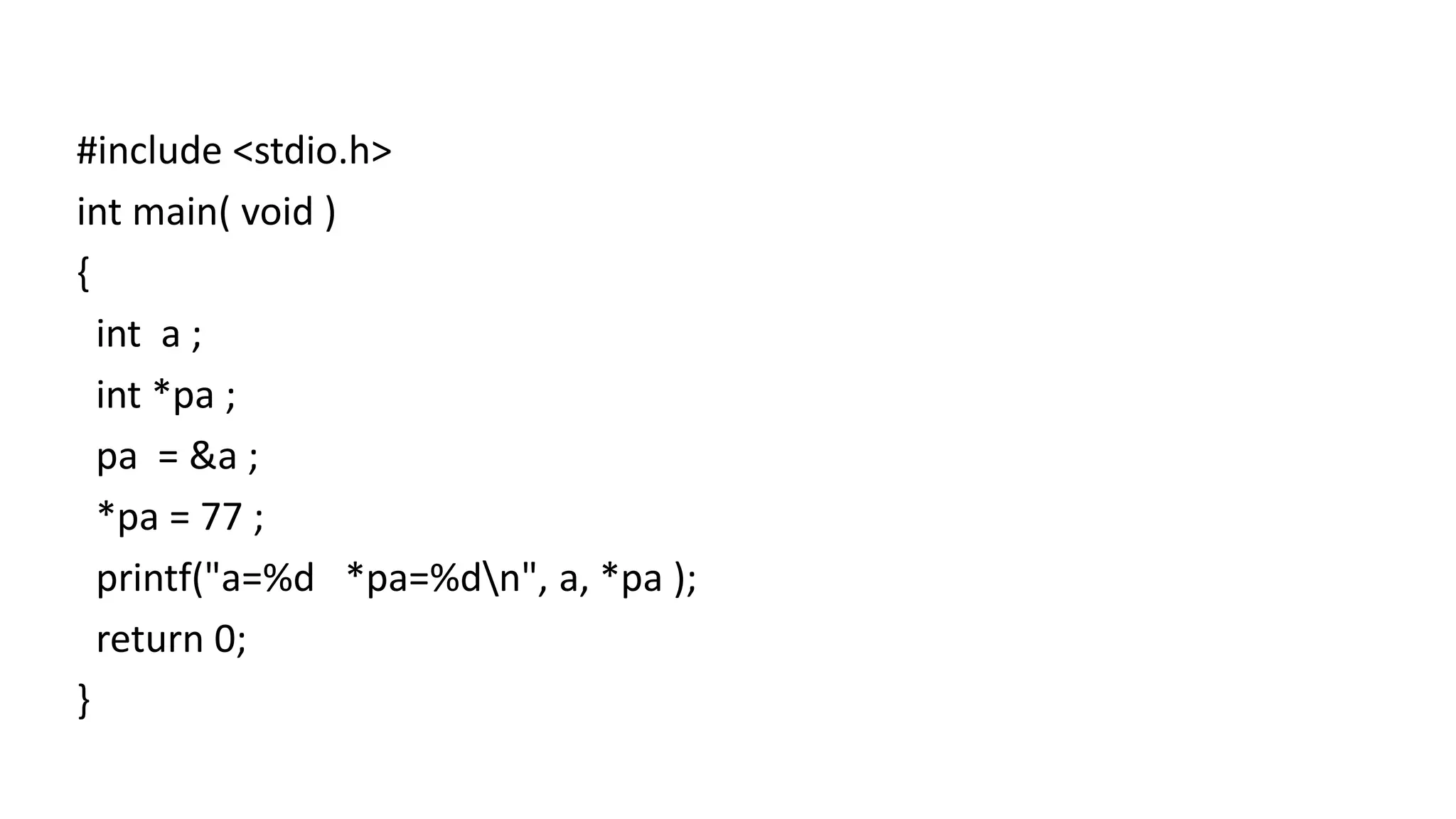#include <stdio.h>
int main( void )
{
int a ;
int *pa ;
pa = &a ;
*pa = 77 ;
printf("a=%d *pa=%dn", a, *pa );
return 0;
}
 