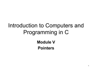 Introduction to Computers and
Programming in C
Module V
Pointers
1
 