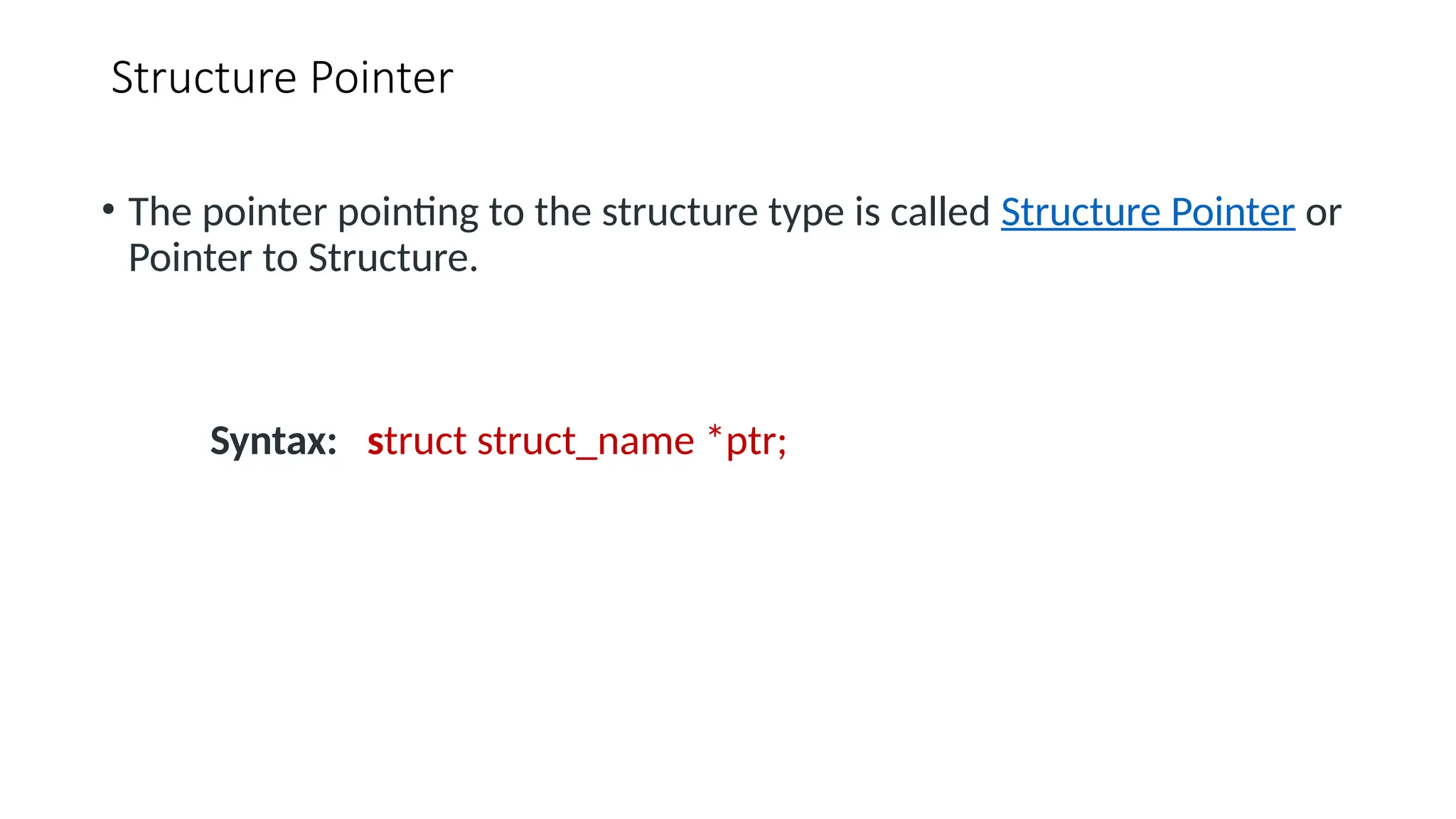 Structure Pointer • The pointer pointing to the structure type is called Structure Pointer or Pointer to Structure. Syntax: struct struct_name *ptr; 