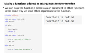Passing a function's address as an argument to other function
• We can pass the function's address as an argument to other functions
in the same way we send other arguments to the function.
 