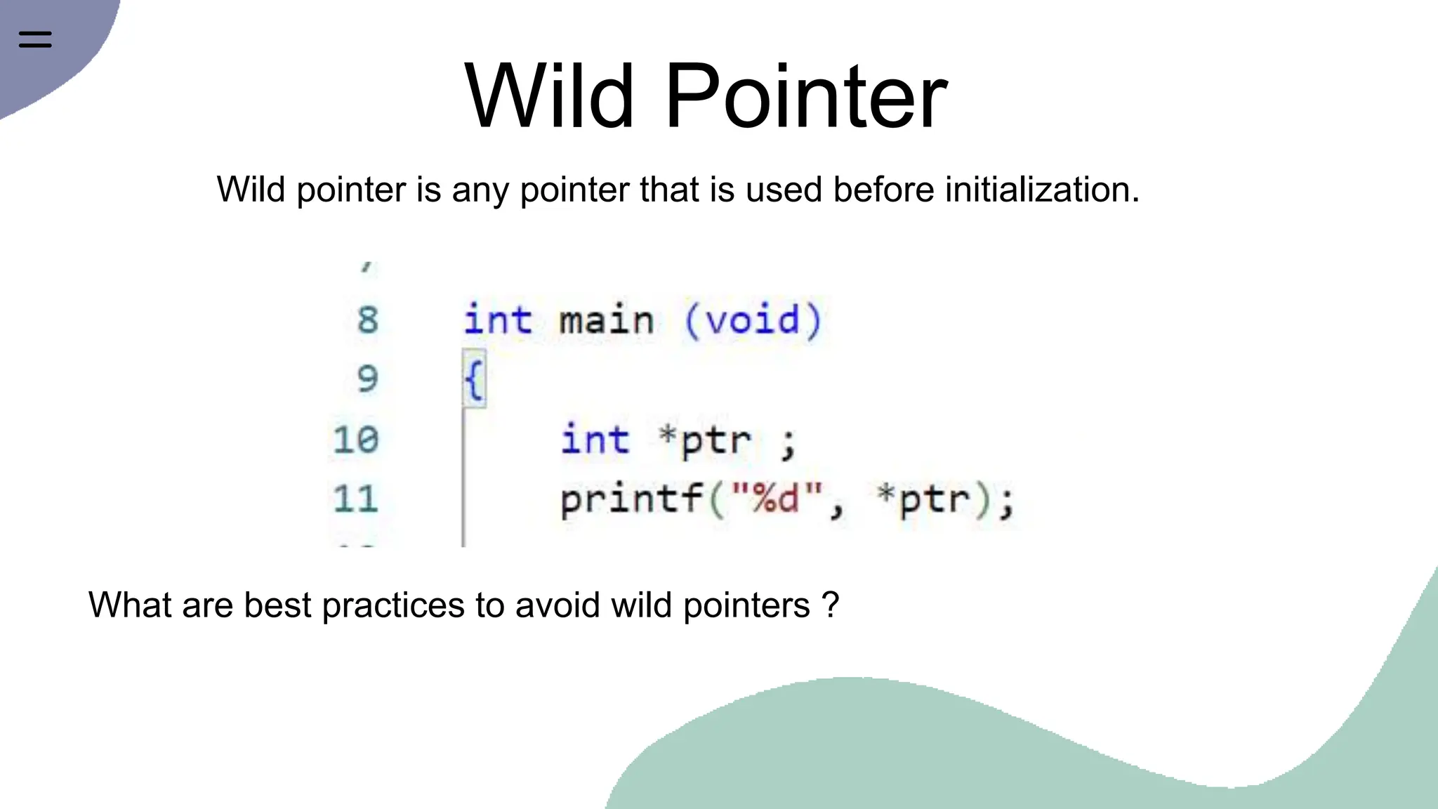 Wild Pointer
Wild pointer is any pointer that is used before initialization.
What are best practices to avoid wild pointers ?
 