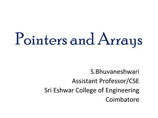 Pointers and Arrays
S.Bhuvaneshwari
Assistant Professor/CSE
Sri Eshwar College of Engineering
Coimbatore
 