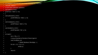 • // C program to illustrate the use of array of pointers to // function
• #include <stdio.h>
• // some basic arithmetic operations
• void add(int a, int b) {
• printf("Sum : %dn", a + b);
• }
• void subtract(int a, int b) {
• printf("Difference : %dn", a - b);
• }
• void multiply(int a, int b) {
• printf("Product : %dn", a * b);
• }
• void divide(int a, int b) {
• printf("Quotient : %d", a / b);
• }
• int main() {
• int x = 50, y = 5;
• // array of pointers to function of return type int
• void (*arr[4])(int, int)
• = { &add, &subtract, &multiply, ÷ };
• for (int i = 0; i < 4; i++) {
• arr[i](x, y);
• }
• return 0;
• }
 