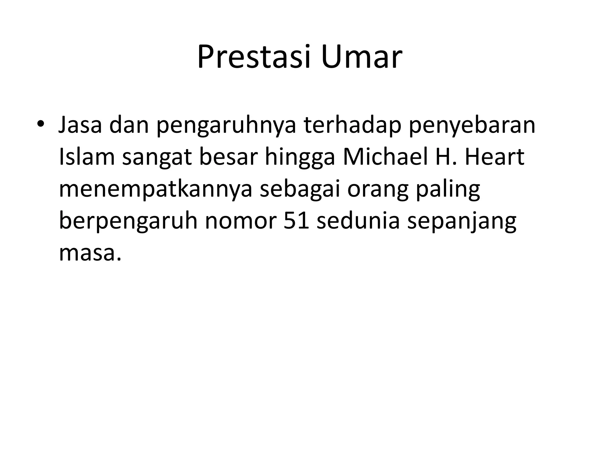 Prestasi Umar
• Jasa dan pengaruhnya terhadap penyebaran
Islam sangat besar hingga Michael H. Heart
menempatkannya sebagai orang paling
berpengaruh nomor 51 sedunia sepanjang
masa.
 