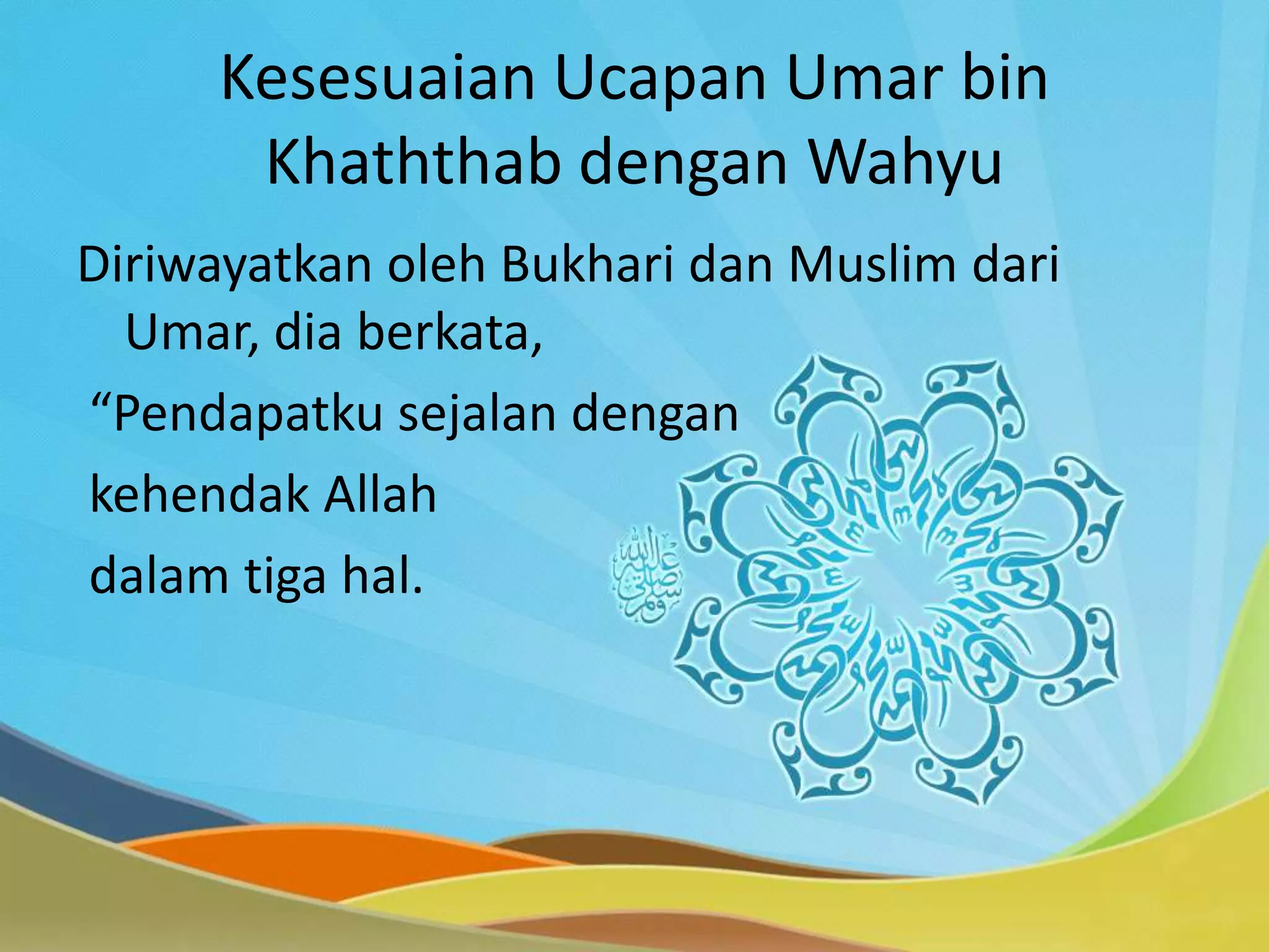 Kesesuaian Ucapan Umar bin
Khaththab dengan Wahyu
Diriwayatkan oleh Bukhari dan Muslim dari
Umar, dia berkata,
“Pendapatku sejalan dengan
kehendak Allah
dalam tiga hal.
 