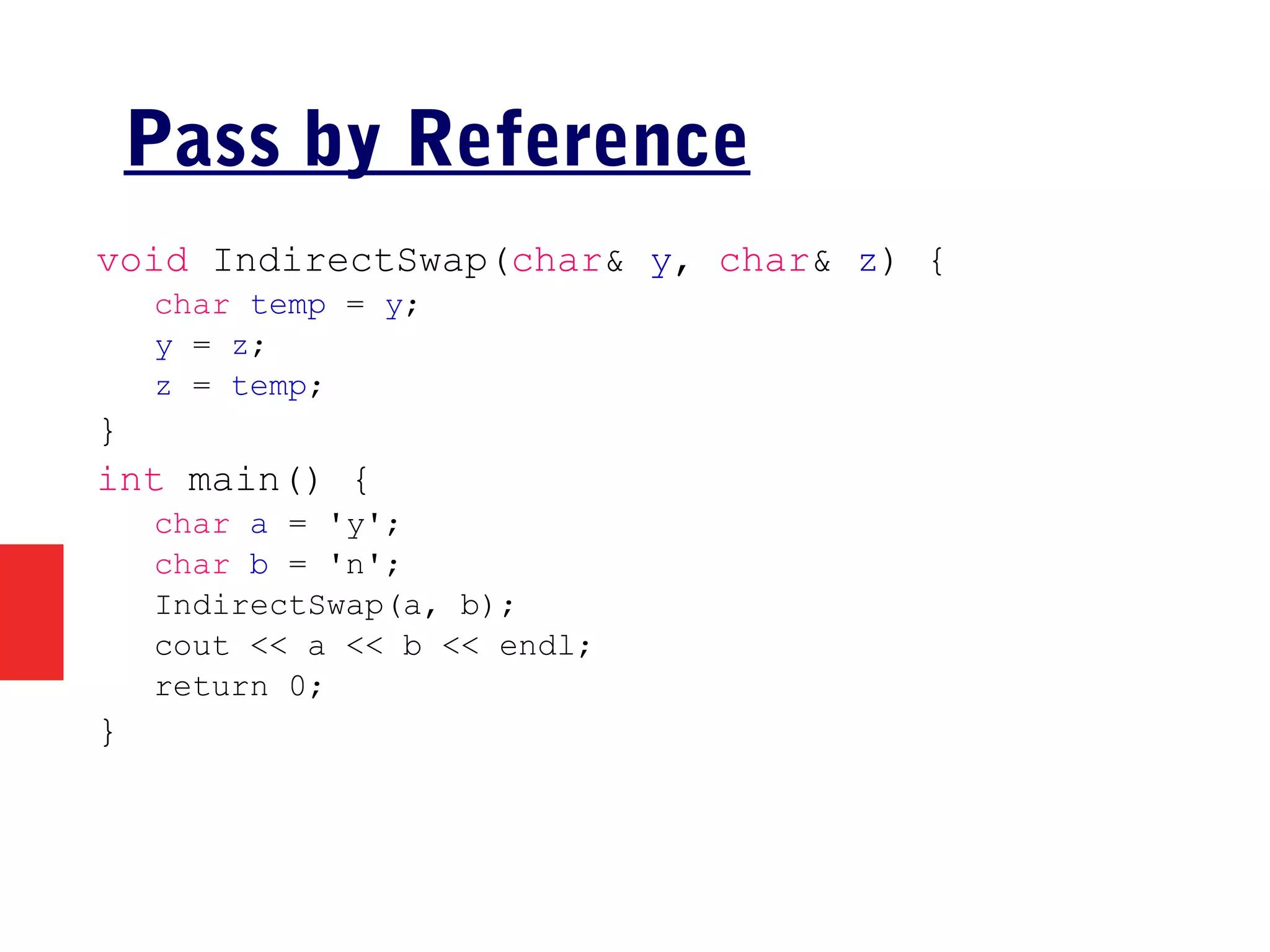 Pass by Reference
void IndirectSwap(char& y, char& z) {
char temp = y;
y = z;
z = temp;
}
int main() {
char a = 'y';
char b = 'n';
IndirectSwap(a, b);
cout << a << b << endl;
return 0;
}
 