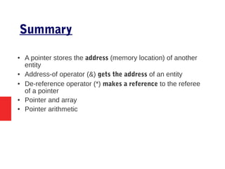 Summary
● A pointer stores the address (memory location) of another
entity
● Address-of operator (&) gets the address of an entity
● De-reference operator (*) makes a reference to the referee
of a pointer
● Pointer and array
● Pointer arithmetic
 