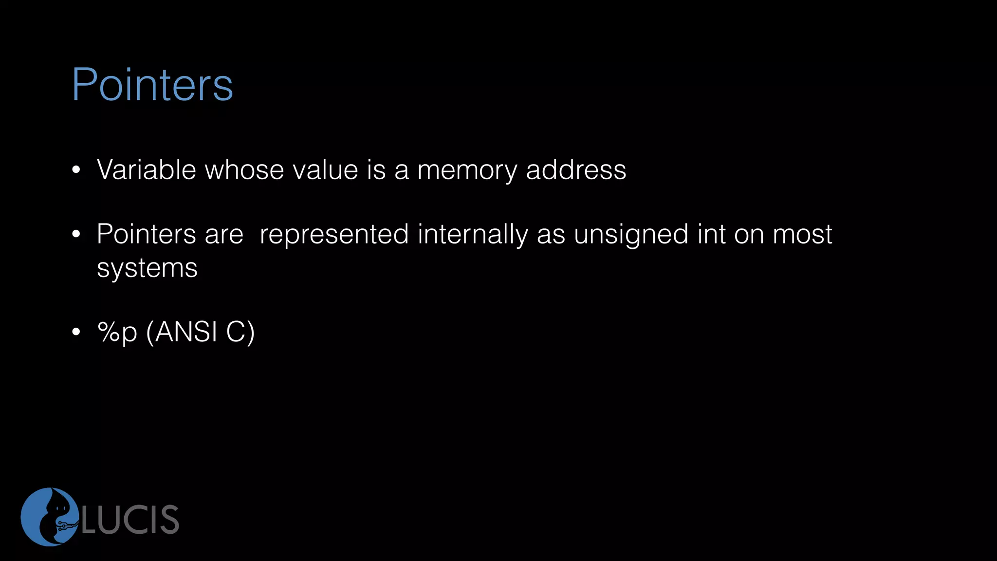 Pointers
• Variable whose value is a memory address
• Pointers are represented internally as unsigned int on most
systems
• %p (ANSI C)
 