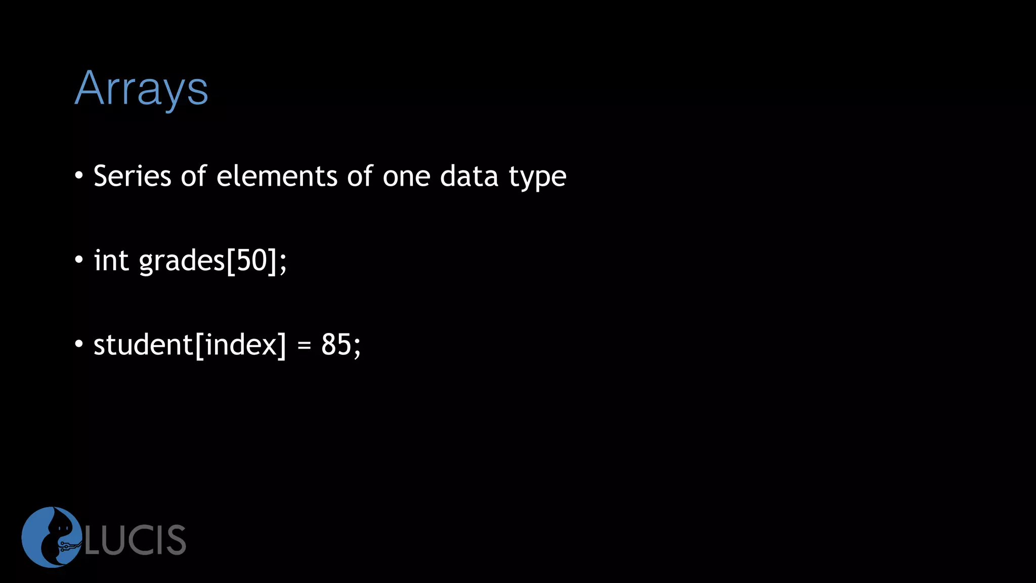 Arrays
• Series of elements of one data type
• int grades[50];
• student[index] = 85;
 