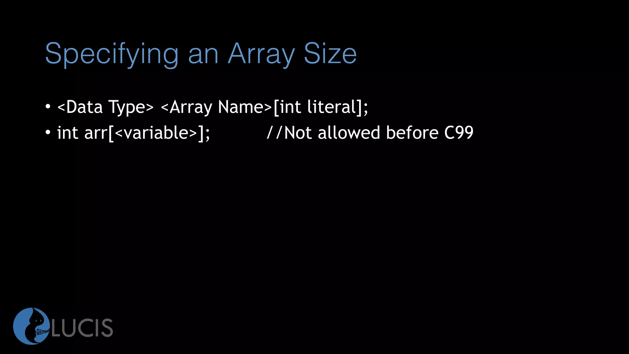 Specifying an Array Size
• <Data Type> <Array Name>[int literal];
• int arr[<variable>]; //Not allowed before C99
 