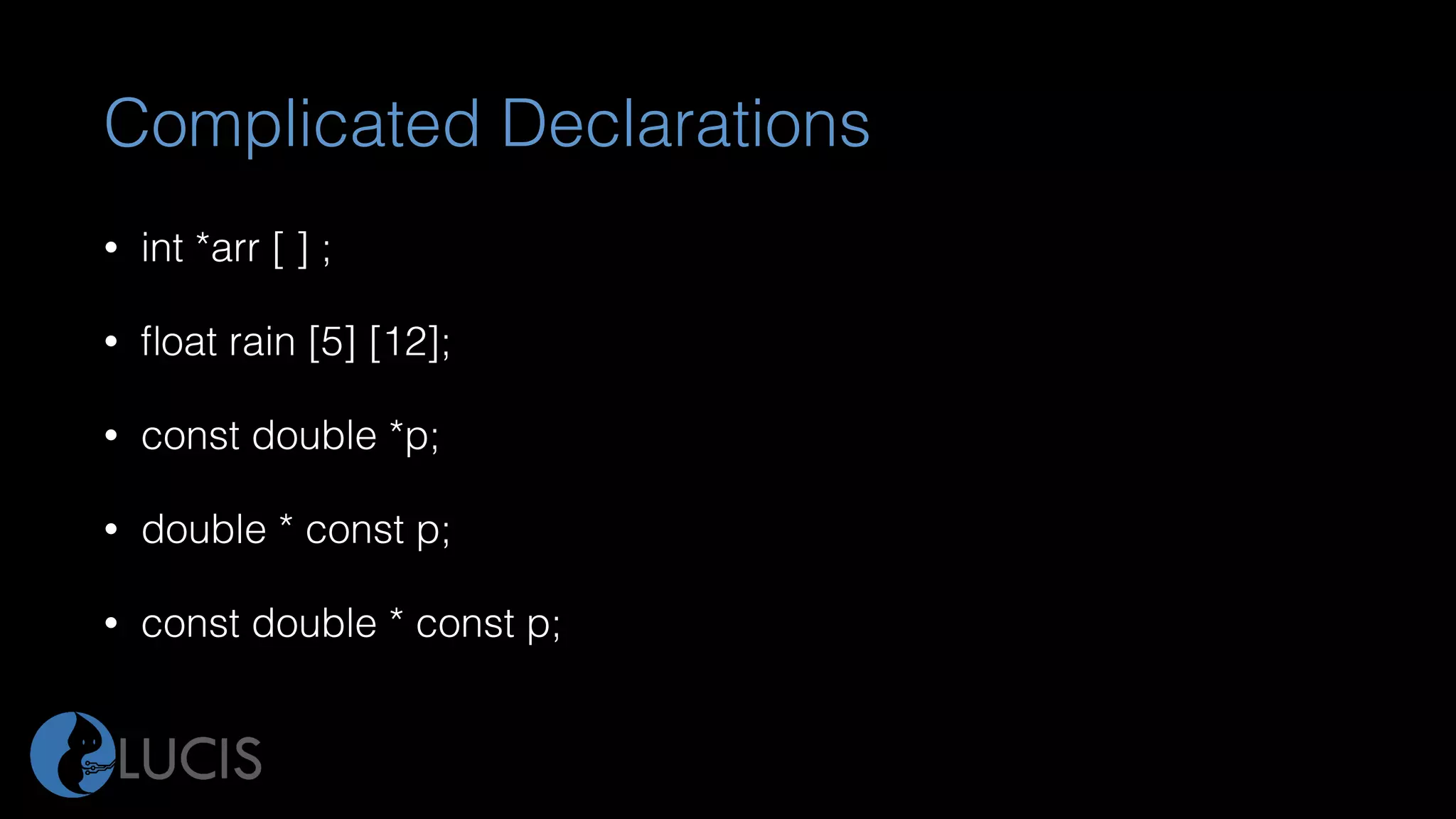 Complicated Declarations
• int *arr [ ] ;
• ﬂoat rain [5] [12];
• const double *p;
• double * const p;
• const double * const p;
 