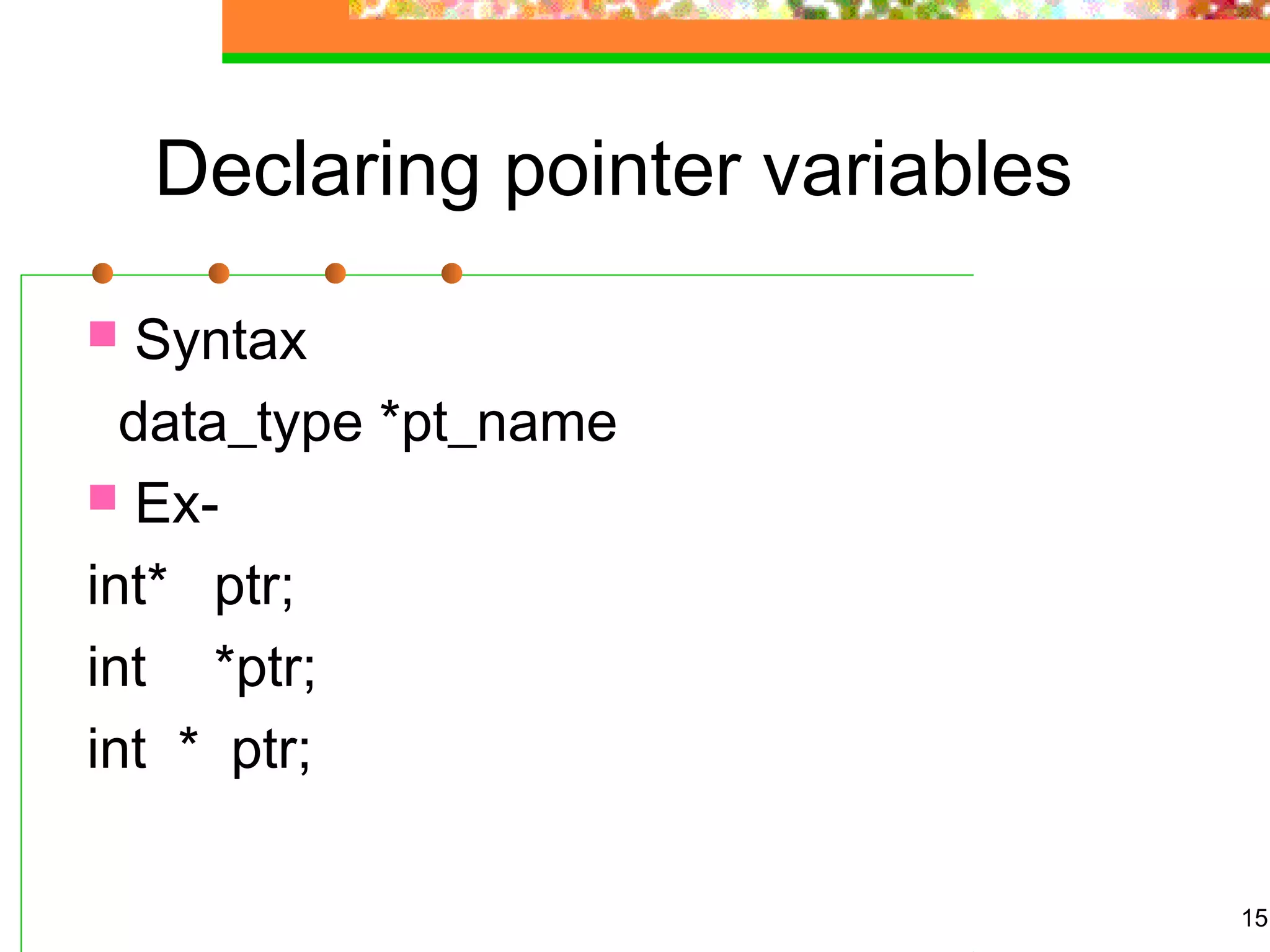 Declaring pointer variables
 Syntax
data_type *pt_name
 Ex-
int* ptr;
int *ptr;
int * ptr;
15
 