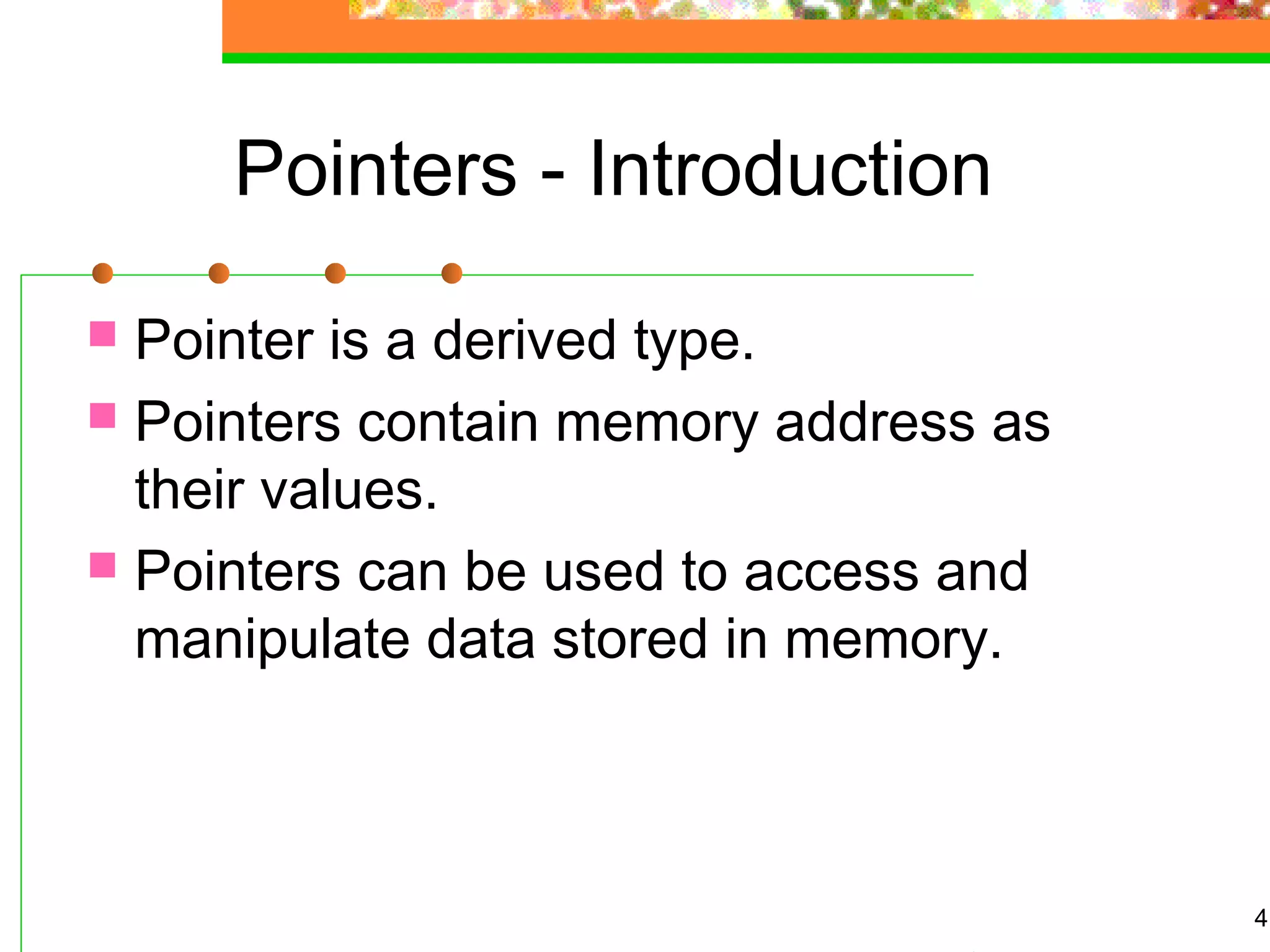 Pointers - Introduction
 Pointer is a derived type.
 Pointers contain memory address as
their values.
 Pointers can be used to access and
manipulate data stored in memory.
4
 