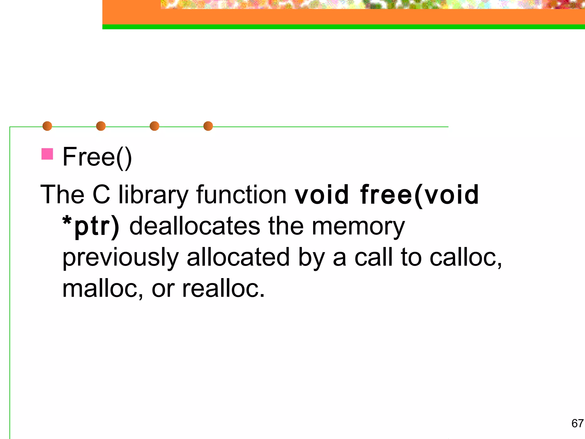  Free()
The C library function void free(void
*ptr) deallocates the memory
previously allocated by a call to calloc,
malloc, or realloc.
67
 