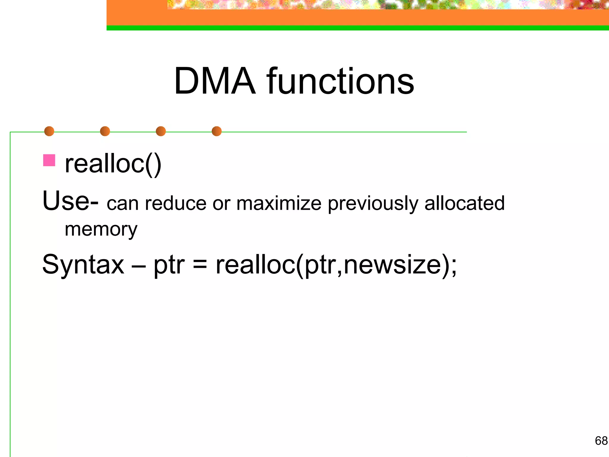DMA functions
 realloc()
Use- can reduce or maximize previously allocated
memory
Syntax – ptr = realloc(ptr,newsize);
68
 
