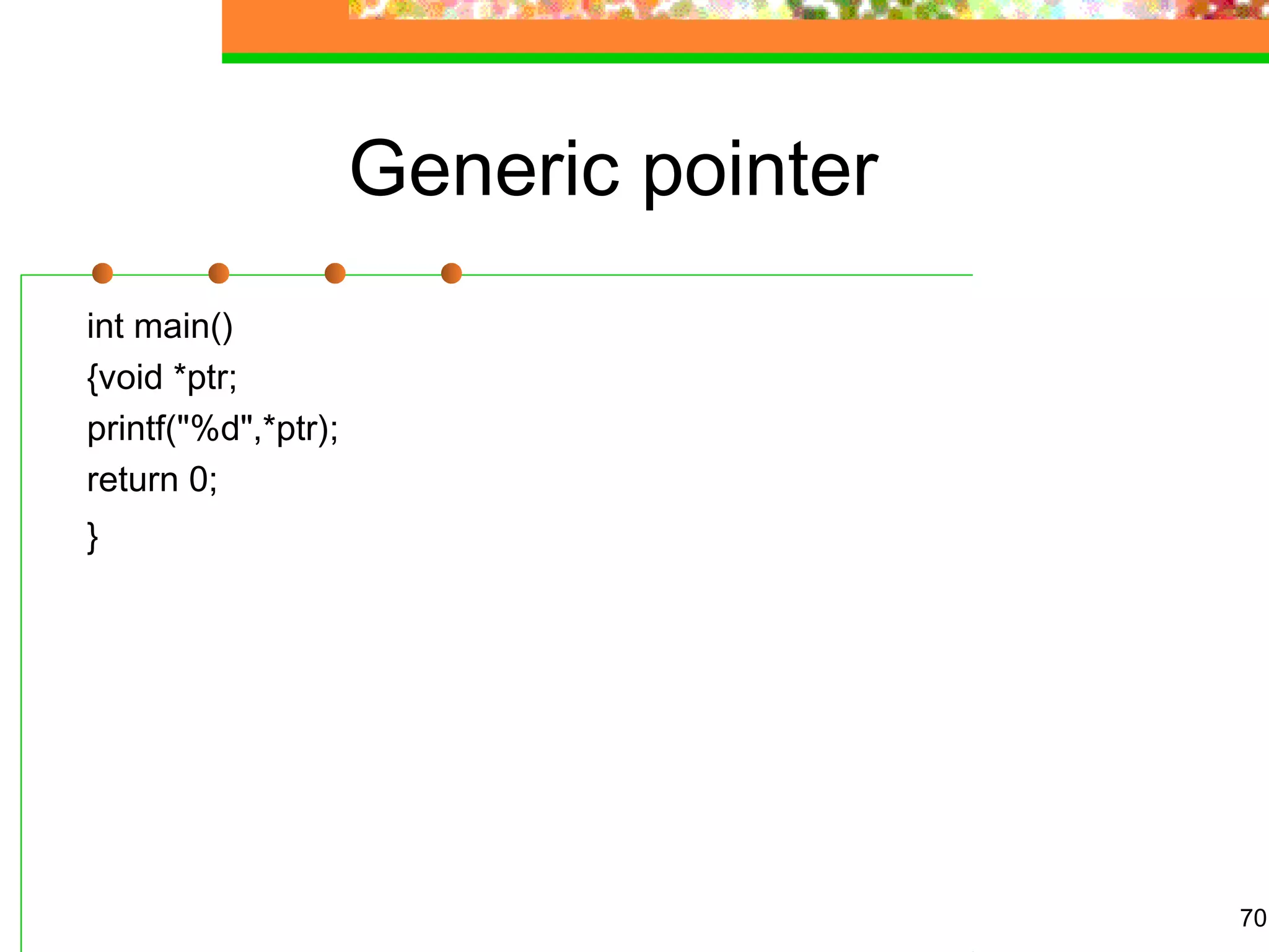 Generic pointer
int main()
{void *ptr;
printf("%d",*ptr);
return 0;
}
70
 