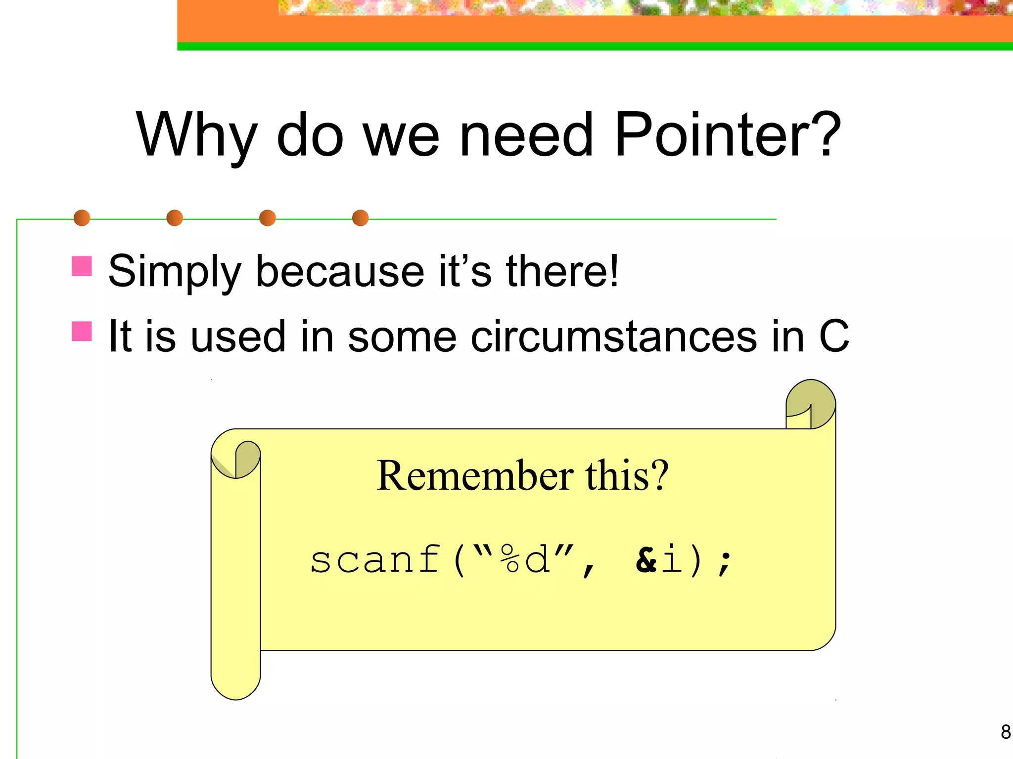 8
Why do we need Pointer?
 Simply because it’s there!
 It is used in some circumstances in C
Remember this?
scanf(“%d”, &i);
 