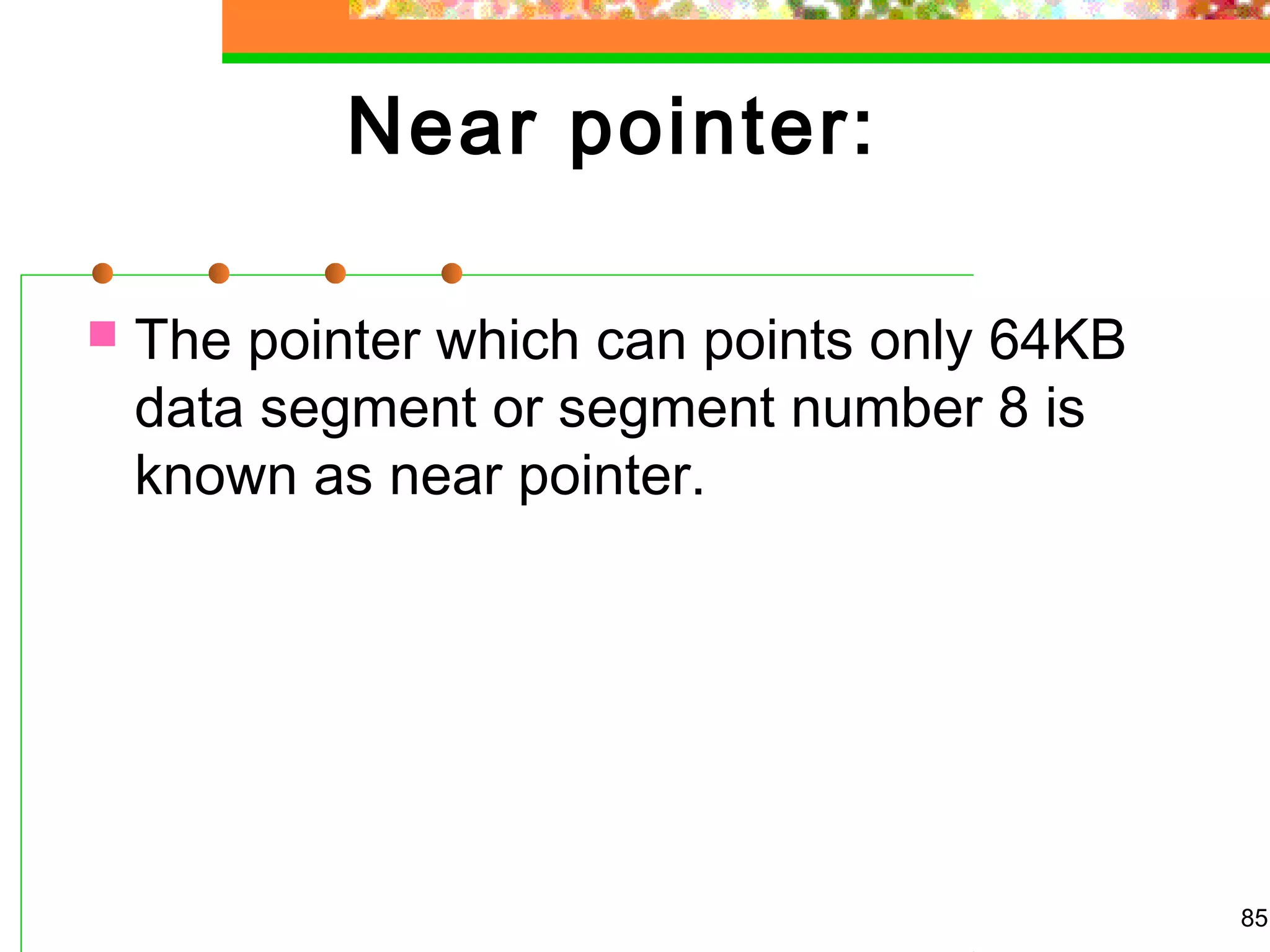 Near pointer:
 The pointer which can points only 64KB
data segment or segment number 8 is
known as near pointer.
85
 